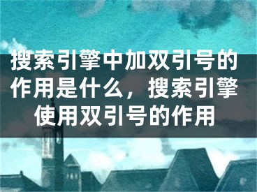 搜索引擎中加雙引號(hào)的作用是什么，搜索引擎使用雙引號(hào)的作用