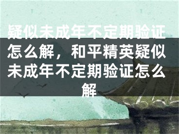 疑似未成年不定期驗證怎么解，和平精英疑似未成年不定期驗證怎么解