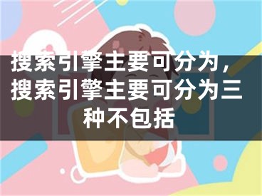 搜索引擎主要可分為，搜索引擎主要可分為三種不包括