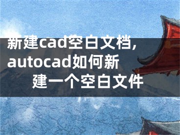 新建cad空白文檔,autocad如何新建一個空白文件