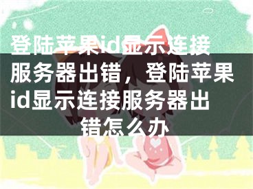 登陸蘋果id顯示連接服務(wù)器出錯，登陸蘋果id顯示連接服務(wù)器出錯怎么辦