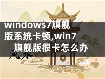 windows7旗艦版系統(tǒng)卡頓,win7旗艦版很卡怎么辦