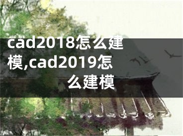 cad2018怎么建模,cad2019怎么建模