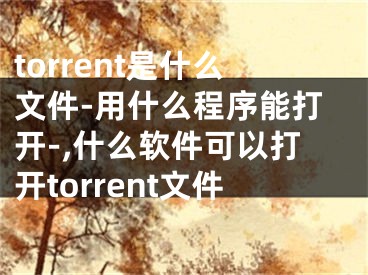 torrent是什么文件-用什么程序能打開-,什么軟件可以打開torrent文件