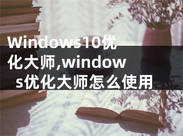 Windows10優(yōu)化大師,windows優(yōu)化大師怎么使用