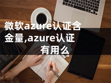 微軟azure認(rèn)證含金量,azure認(rèn)證有用么