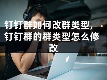 釘釘群如何改群類型,釘釘群的群類型怎么修改