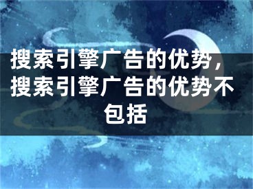 搜索引擎廣告的優(yōu)勢，搜索引擎廣告的優(yōu)勢不包括