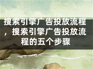 搜索引擎廣告投放流程，搜索引擎廣告投放流程的五個(gè)步驟