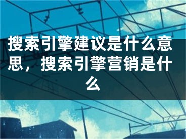 搜索引擎建議是什么意思，搜索引擎營(yíng)銷是什么