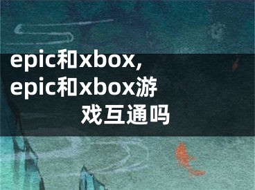 epic和xbox,epic和xbox游戲互通嗎