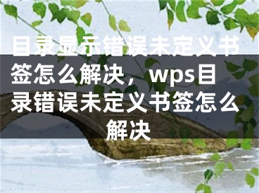 目錄顯示錯(cuò)誤未定義書簽怎么解決，wps目錄錯(cuò)誤未定義書簽怎么解決