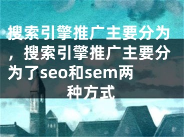 搜索引擎推廣主要分為，搜索引擎推廣主要分為了seo和sem兩種方式