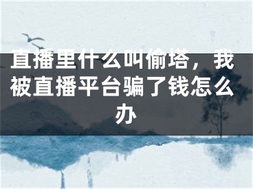 直播里什么叫偷塔，我被直播平臺騙了錢怎么辦