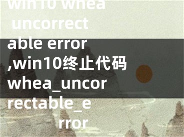 win10 whea uncorrectable error,win10終止代碼whea_uncorrectable_error