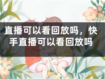 直播可以看回放嗎，快手直播可以看回放嗎