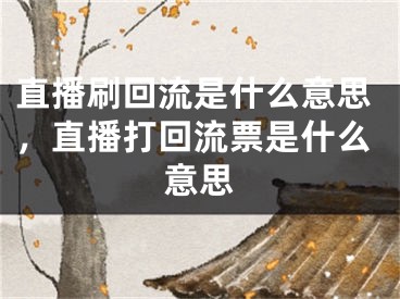 直播刷回流是什么意思，直播打回流票是什么意思