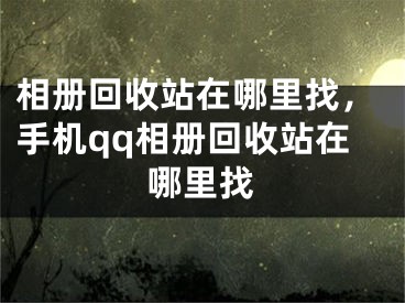 相冊(cè)回收站在哪里找，手機(jī)qq相冊(cè)回收站在哪里找