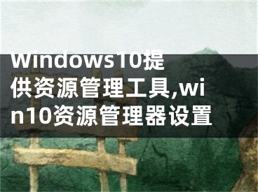 Windows10提供資源管理工具,win10資源管理器設(shè)置