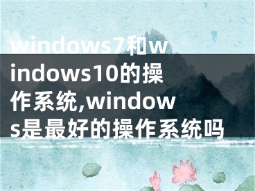 windows7和windows10的操作系統(tǒng),windows是最好的操作系統(tǒng)嗎