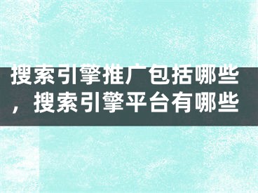 搜索引擎推廣包括哪些，搜索引擎平臺(tái)有哪些