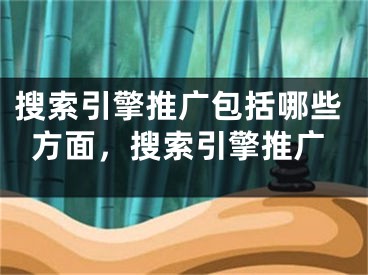 搜索引擎推廣包括哪些方面，搜索引擎推廣