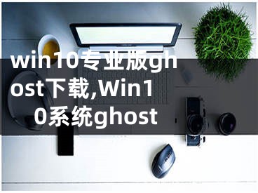 win10專業(yè)版ghost下載,Win10系統(tǒng)ghost