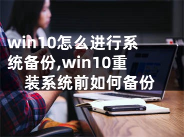 win10怎么進(jìn)行系統(tǒng)備份,win10重裝系統(tǒng)前如何備份