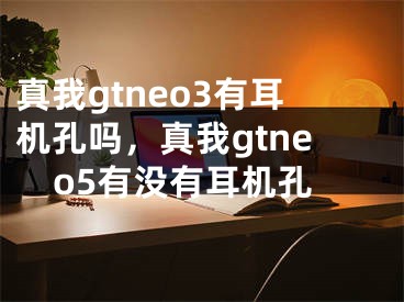 真我gtneo3有耳機(jī)孔嗎，真我gtneo5有沒有耳機(jī)孔