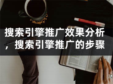 搜索引擎推廣效果分析，搜索引擎推廣的步驟