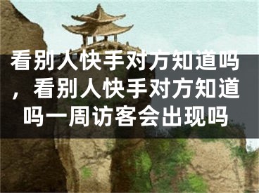 看別人快手對方知道嗎，看別人快手對方知道嗎一周訪客會出現(xiàn)嗎