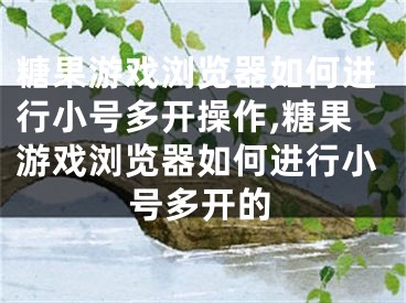 糖果游戲?yàn)g覽器如何進(jìn)行小號(hào)多開操作,糖果游戲?yàn)g覽器如何進(jìn)行小號(hào)多開的