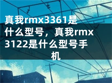 真我rmx3361是什么型號(hào)，真我rmx3122是什么型號(hào)手機(jī)