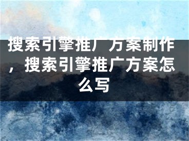 搜索引擎推廣方案制作，搜索引擎推廣方案怎么寫