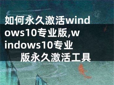 如何永久激活windows10專業(yè)版,windows10專業(yè)版永久激活工具