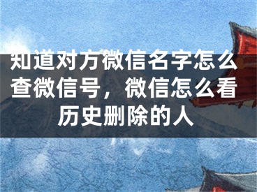 知道對(duì)方微信名字怎么查微信號(hào)，微信怎么看歷史刪除的人