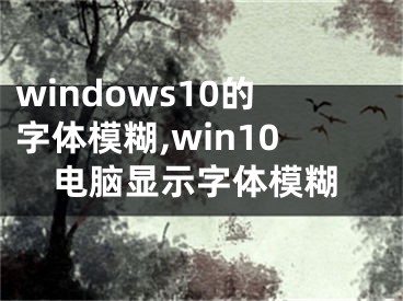 windows10的字體模糊,win10電腦顯示字體模糊