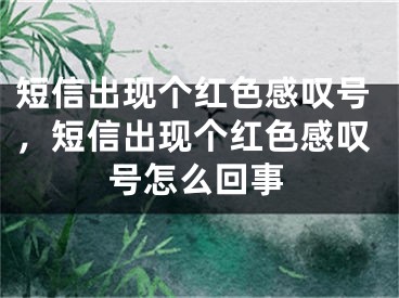 短信出現(xiàn)個紅色感嘆號，短信出現(xiàn)個紅色感嘆號怎么回事