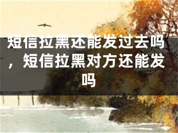 短信拉黑還能發(fā)過(guò)去嗎，短信拉黑對(duì)方還能發(fā)嗎