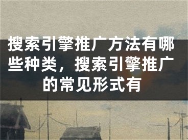 搜索引擎推廣方法有哪些種類，搜索引擎推廣的常見(jiàn)形式有