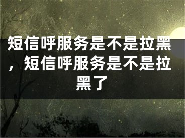 短信呼服務(wù)是不是拉黑，短信呼服務(wù)是不是拉黑了