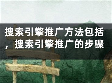 搜索引擎推廣方法包括，搜索引擎推廣的步驟