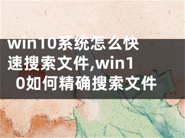 win10系統(tǒng)怎么快速搜索文件,win10如何精確搜索文件