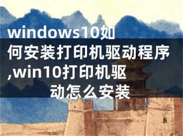 windows10如何安裝打印機(jī)驅(qū)動(dòng)程序,win10打印機(jī)驅(qū)動(dòng)怎么安裝