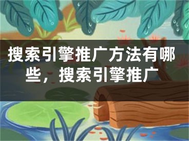 搜索引擎推廣方法有哪些，搜索引擎推廣