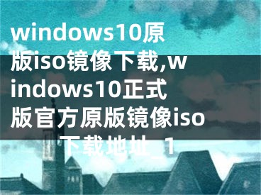 windows10原版iso鏡像下載,windows10正式版官方原版鏡像iso下載地址_1