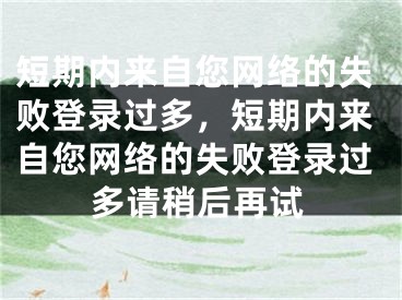 短期內(nèi)來自您網(wǎng)絡(luò)的失敗登錄過多，短期內(nèi)來自您網(wǎng)絡(luò)的失敗登錄過多請稍后再試