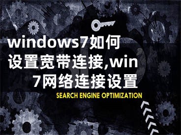 windows7如何設(shè)置寬帶連接,win7網(wǎng)絡(luò)連接設(shè)置