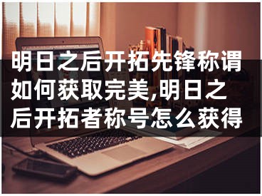 明日之后開拓先鋒稱謂如何獲取完美,明日之后開拓者稱號怎么獲得