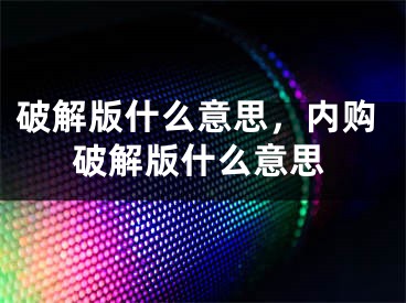 破解版什么意思，內(nèi)購破解版什么意思